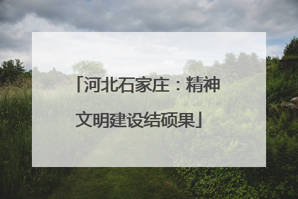 河北石家庄：精神文明建设结硕果